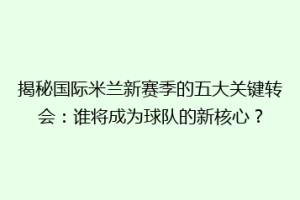 揭秘国际米兰新赛季的五大关键转会：谁将成为球队的新核心？