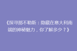 《探寻那不勒斯：隐藏在意大利南端的神秘魅力，你了解多少？》