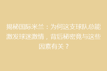 揭秘国际米兰:为何这支球队总能激发球迷激情,背后秘密竟与这些因素有关?