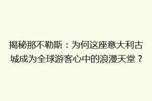 揭秘那不勒斯：为何这座意大利古城成为全球游客心中的浪漫天堂？