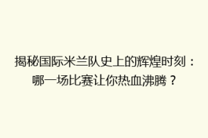 揭秘国际米兰队史上的辉煌时刻：哪一场比赛让你热血沸腾？