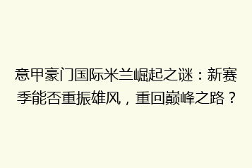 意甲豪门国际米兰崛起之谜:新赛季能否重振雄风,重回巅峰之路?