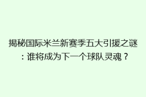 揭秘国际米兰新赛季五大引援之谜：谁将成为下一个球队灵魂？